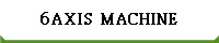 6AXIS  MACHINE